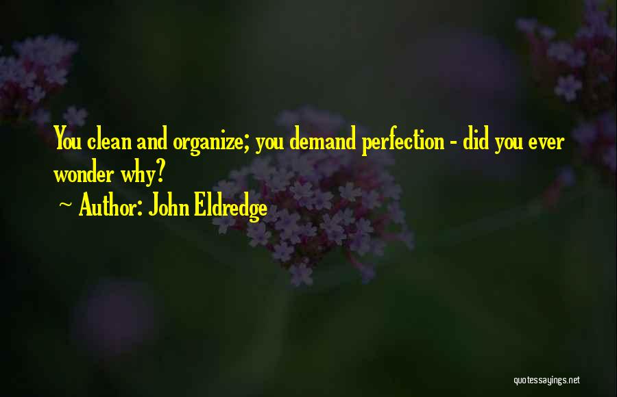 John Eldredge Quotes: You Clean And Organize; You Demand Perfection - Did You Ever Wonder Why?