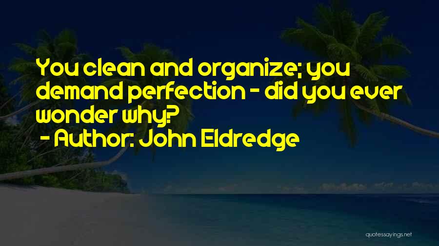 John Eldredge Quotes: You Clean And Organize; You Demand Perfection - Did You Ever Wonder Why?