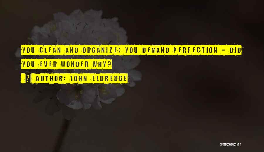 John Eldredge Quotes: You Clean And Organize; You Demand Perfection - Did You Ever Wonder Why?
