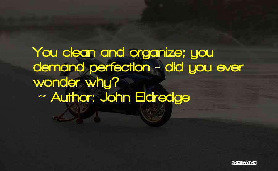 John Eldredge Quotes: You Clean And Organize; You Demand Perfection - Did You Ever Wonder Why?