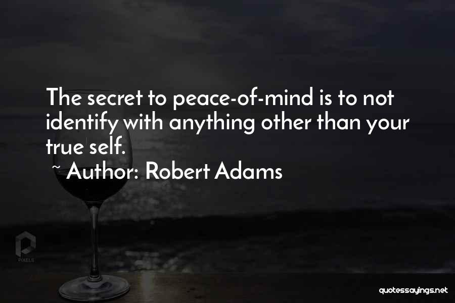 Robert Adams Quotes: The Secret To Peace-of-mind Is To Not Identify With Anything Other Than Your True Self.