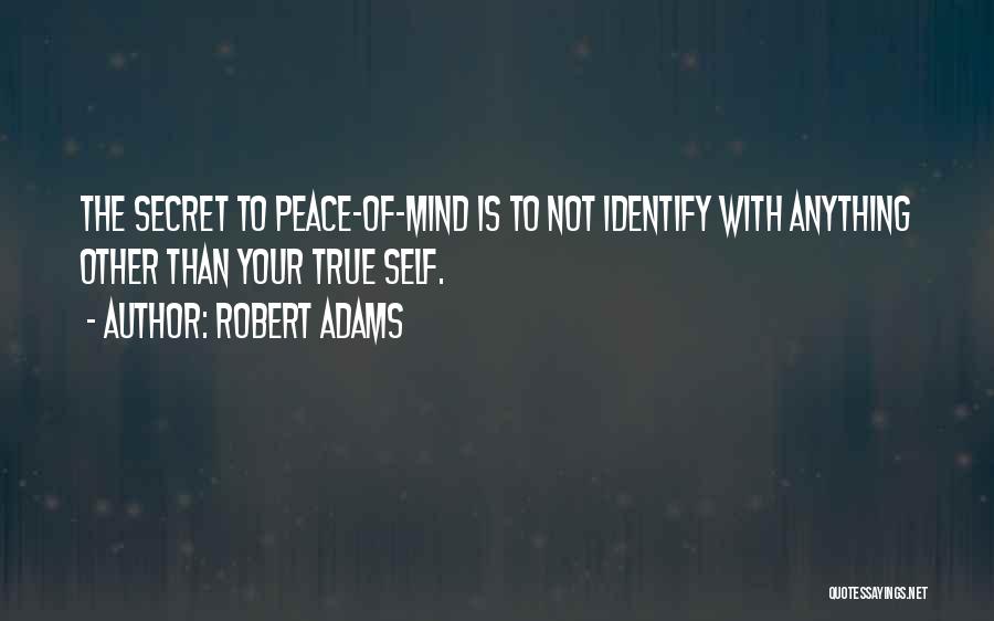 Robert Adams Quotes: The Secret To Peace-of-mind Is To Not Identify With Anything Other Than Your True Self.