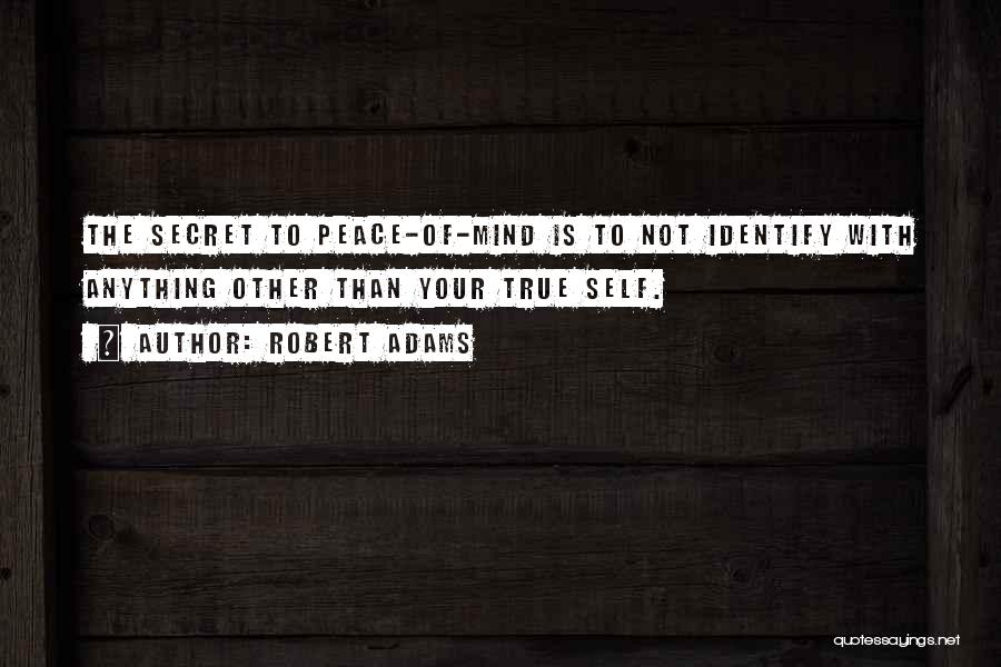 Robert Adams Quotes: The Secret To Peace-of-mind Is To Not Identify With Anything Other Than Your True Self.