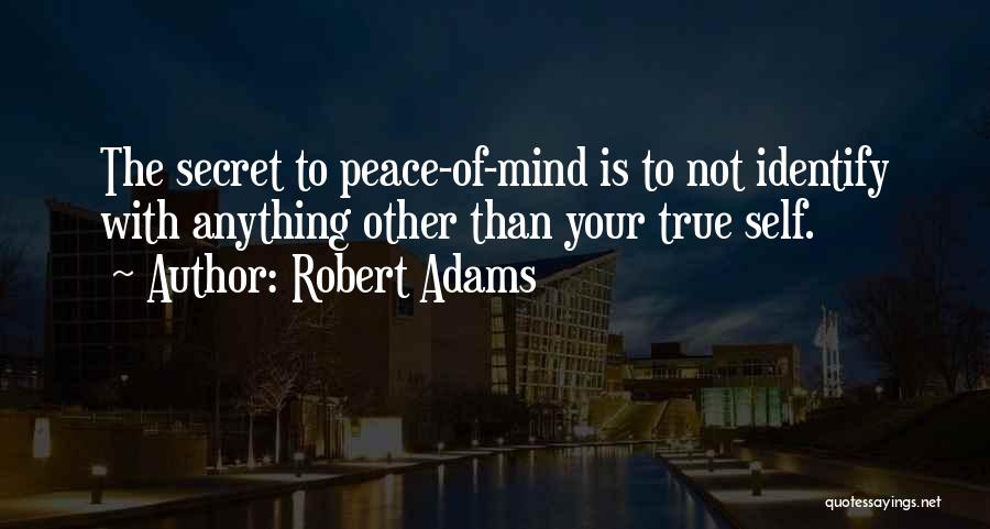 Robert Adams Quotes: The Secret To Peace-of-mind Is To Not Identify With Anything Other Than Your True Self.