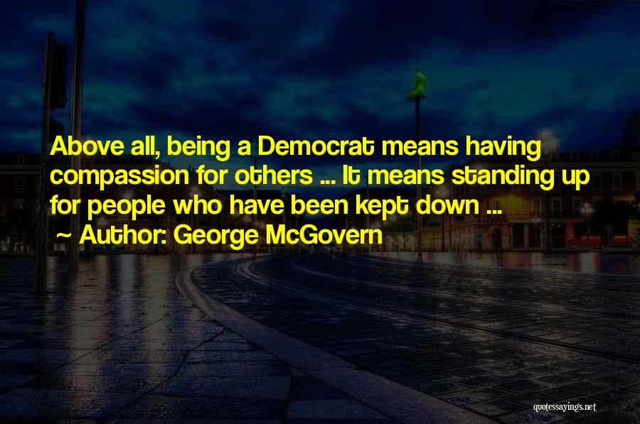 George McGovern Quotes: Above All, Being A Democrat Means Having Compassion For Others ... It Means Standing Up For People Who Have Been