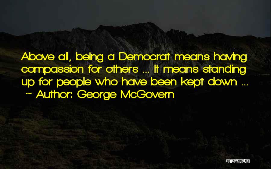 George McGovern Quotes: Above All, Being A Democrat Means Having Compassion For Others ... It Means Standing Up For People Who Have Been