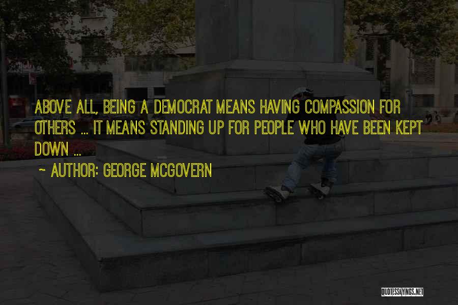 George McGovern Quotes: Above All, Being A Democrat Means Having Compassion For Others ... It Means Standing Up For People Who Have Been
