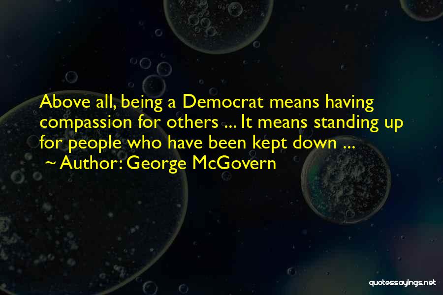 George McGovern Quotes: Above All, Being A Democrat Means Having Compassion For Others ... It Means Standing Up For People Who Have Been