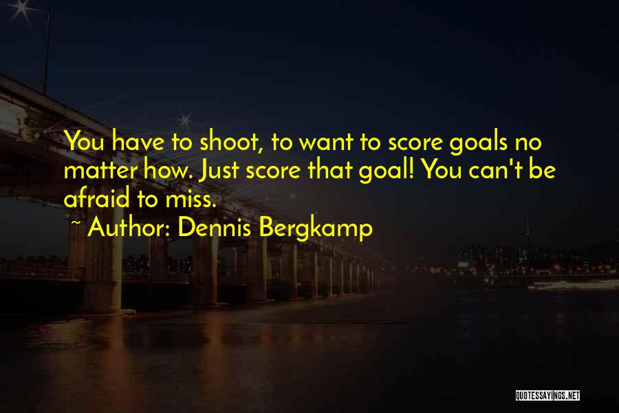 Dennis Bergkamp Quotes: You Have To Shoot, To Want To Score Goals No Matter How. Just Score That Goal! You Can't Be Afraid