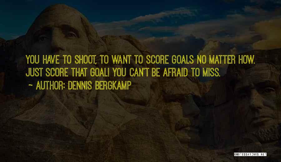 Dennis Bergkamp Quotes: You Have To Shoot, To Want To Score Goals No Matter How. Just Score That Goal! You Can't Be Afraid