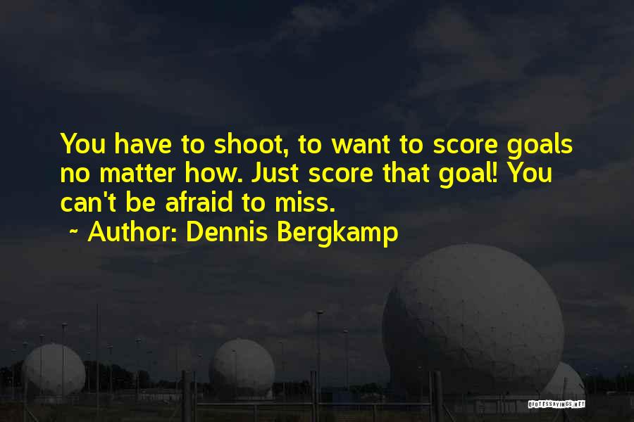 Dennis Bergkamp Quotes: You Have To Shoot, To Want To Score Goals No Matter How. Just Score That Goal! You Can't Be Afraid