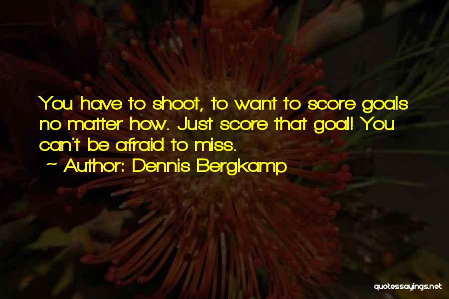 Dennis Bergkamp Quotes: You Have To Shoot, To Want To Score Goals No Matter How. Just Score That Goal! You Can't Be Afraid