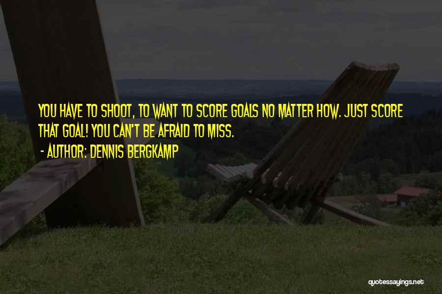 Dennis Bergkamp Quotes: You Have To Shoot, To Want To Score Goals No Matter How. Just Score That Goal! You Can't Be Afraid