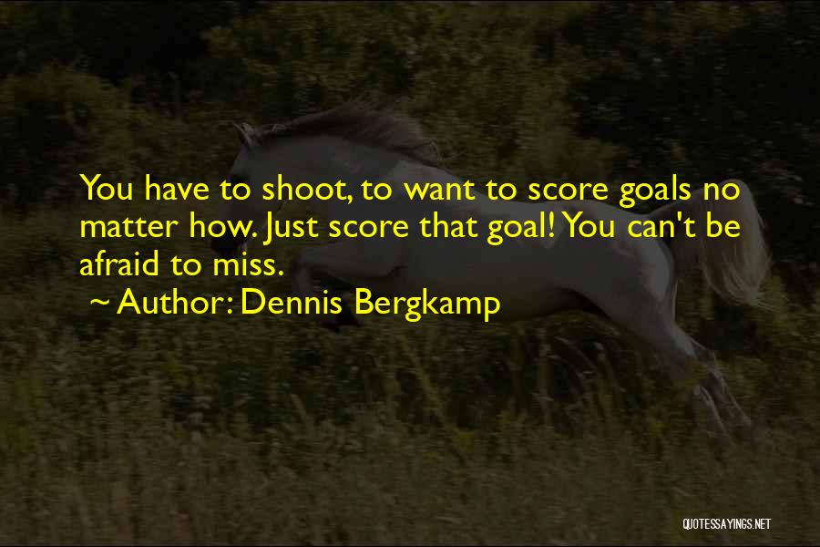 Dennis Bergkamp Quotes: You Have To Shoot, To Want To Score Goals No Matter How. Just Score That Goal! You Can't Be Afraid