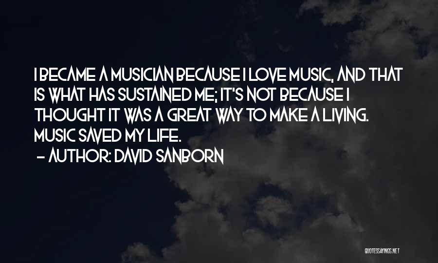 David Sanborn Quotes: I Became A Musician Because I Love Music, And That Is What Has Sustained Me; It's Not Because I Thought