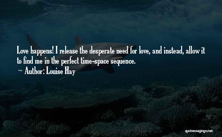 Louise Hay Quotes: Love Happens! I Release The Desperate Need For Love, And Instead, Allow It To Find Me In The Perfect Time-space