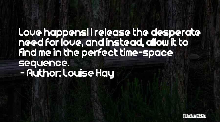 Louise Hay Quotes: Love Happens! I Release The Desperate Need For Love, And Instead, Allow It To Find Me In The Perfect Time-space