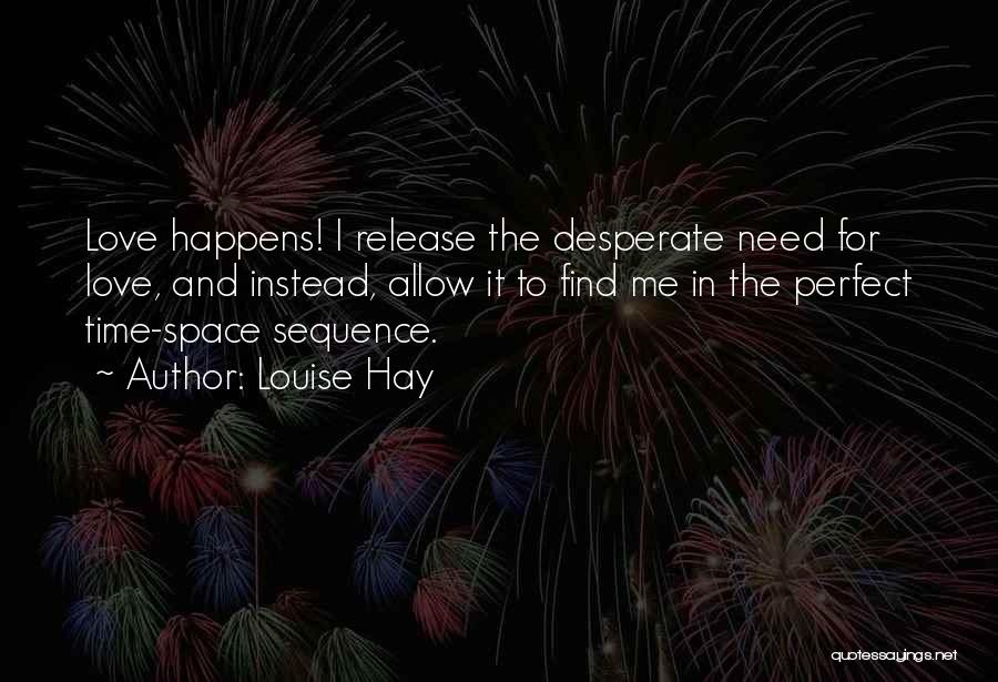 Louise Hay Quotes: Love Happens! I Release The Desperate Need For Love, And Instead, Allow It To Find Me In The Perfect Time-space