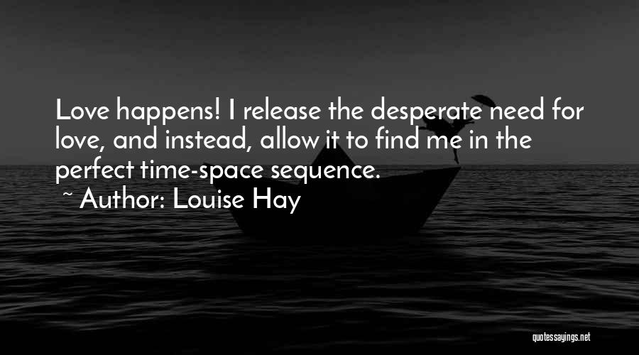 Louise Hay Quotes: Love Happens! I Release The Desperate Need For Love, And Instead, Allow It To Find Me In The Perfect Time-space