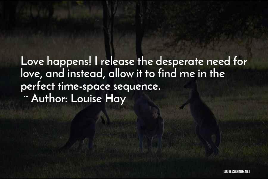 Louise Hay Quotes: Love Happens! I Release The Desperate Need For Love, And Instead, Allow It To Find Me In The Perfect Time-space