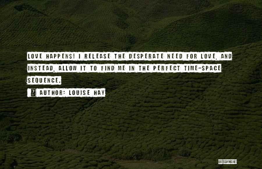 Louise Hay Quotes: Love Happens! I Release The Desperate Need For Love, And Instead, Allow It To Find Me In The Perfect Time-space