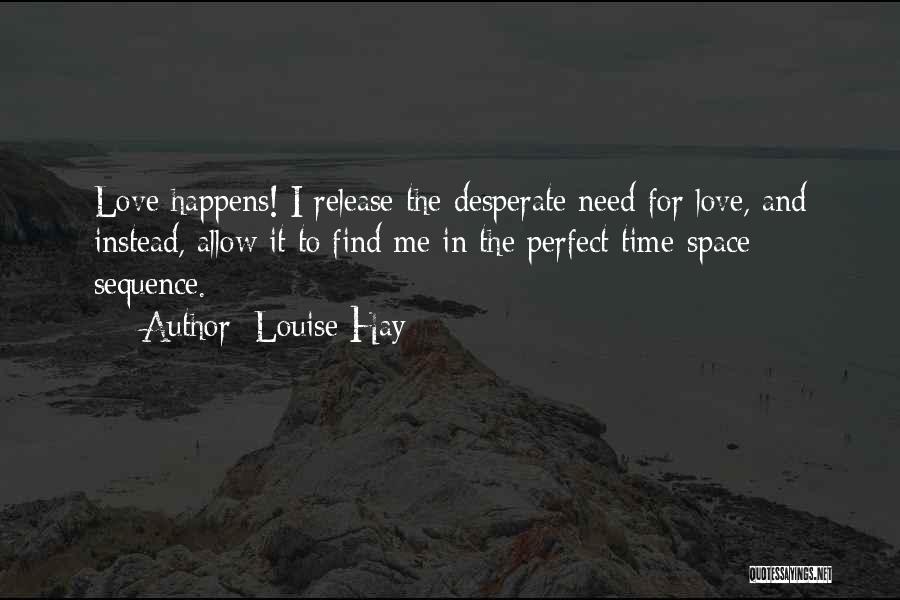 Louise Hay Quotes: Love Happens! I Release The Desperate Need For Love, And Instead, Allow It To Find Me In The Perfect Time-space