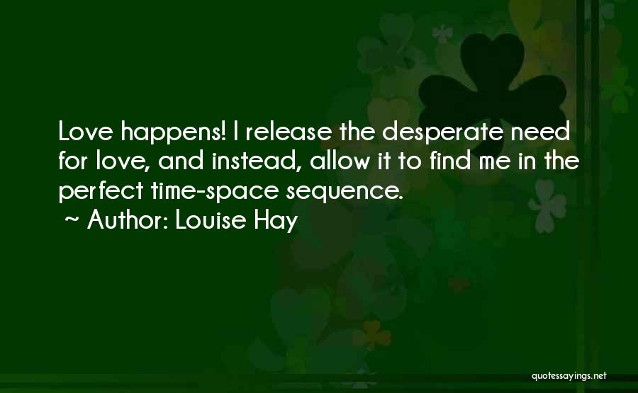 Louise Hay Quotes: Love Happens! I Release The Desperate Need For Love, And Instead, Allow It To Find Me In The Perfect Time-space