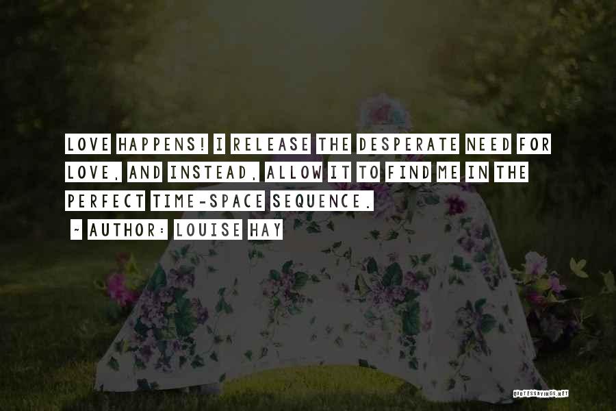 Louise Hay Quotes: Love Happens! I Release The Desperate Need For Love, And Instead, Allow It To Find Me In The Perfect Time-space