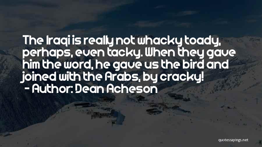Dean Acheson Quotes: The Iraqi Is Really Not Whacky Toady, Perhaps, Even Tacky. When They Gave Him The Word, He Gave Us The