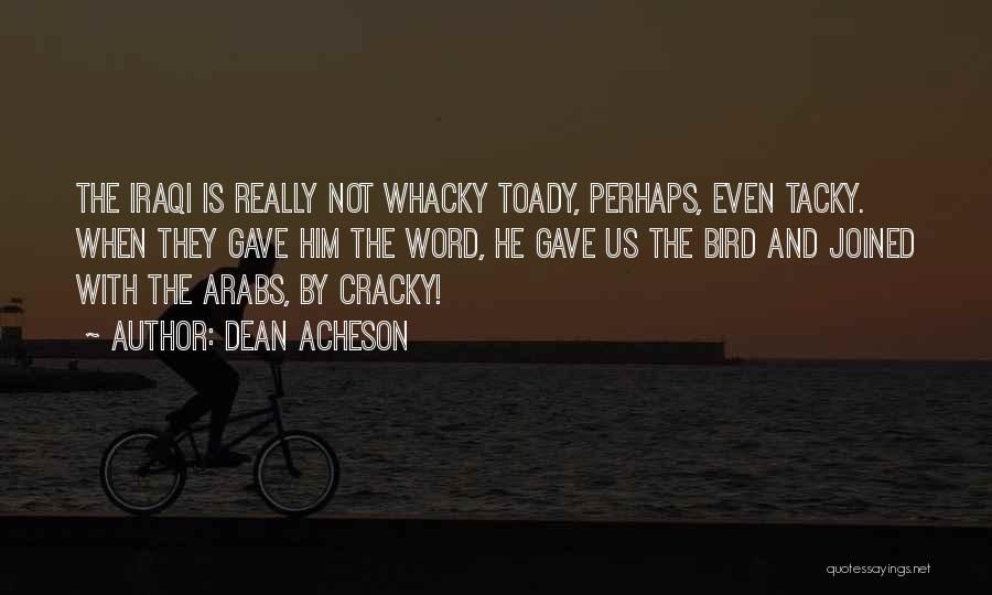 Dean Acheson Quotes: The Iraqi Is Really Not Whacky Toady, Perhaps, Even Tacky. When They Gave Him The Word, He Gave Us The