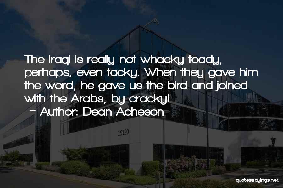 Dean Acheson Quotes: The Iraqi Is Really Not Whacky Toady, Perhaps, Even Tacky. When They Gave Him The Word, He Gave Us The