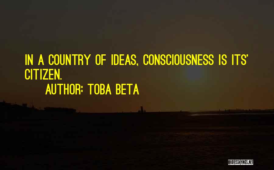 Toba Beta Quotes: In A Country Of Ideas, Consciousness Is Its' Citizen.