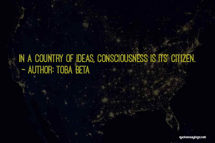 Toba Beta Quotes: In A Country Of Ideas, Consciousness Is Its' Citizen.