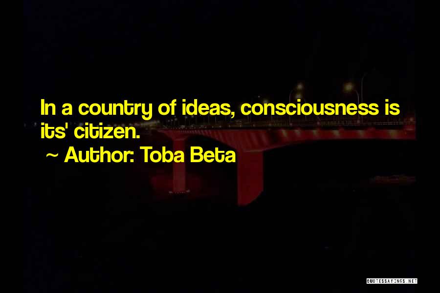 Toba Beta Quotes: In A Country Of Ideas, Consciousness Is Its' Citizen.