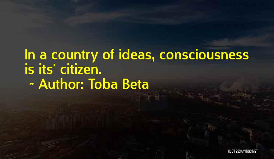 Toba Beta Quotes: In A Country Of Ideas, Consciousness Is Its' Citizen.