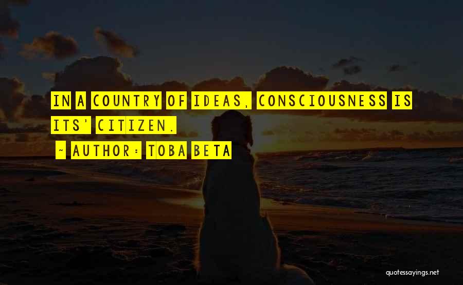 Toba Beta Quotes: In A Country Of Ideas, Consciousness Is Its' Citizen.