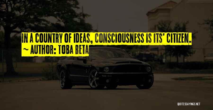 Toba Beta Quotes: In A Country Of Ideas, Consciousness Is Its' Citizen.