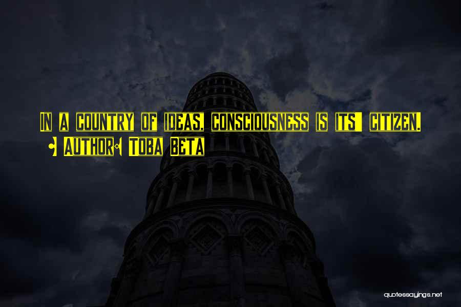 Toba Beta Quotes: In A Country Of Ideas, Consciousness Is Its' Citizen.