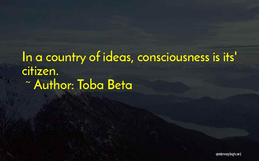 Toba Beta Quotes: In A Country Of Ideas, Consciousness Is Its' Citizen.