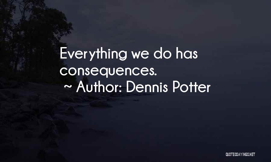 Dennis Potter Quotes: Everything We Do Has Consequences.