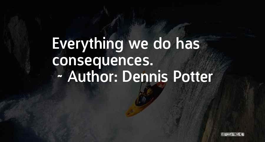 Dennis Potter Quotes: Everything We Do Has Consequences.