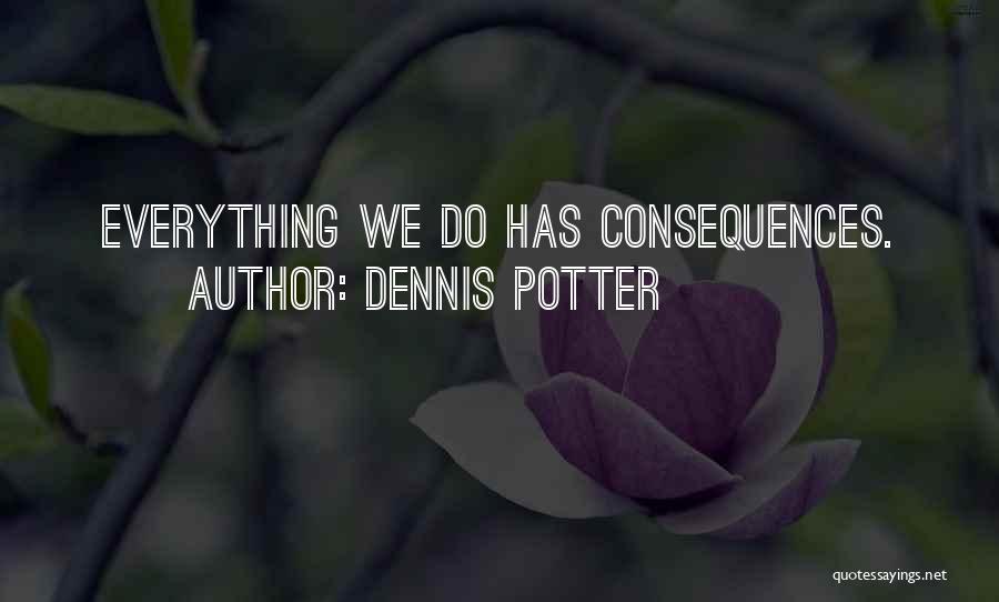 Dennis Potter Quotes: Everything We Do Has Consequences.