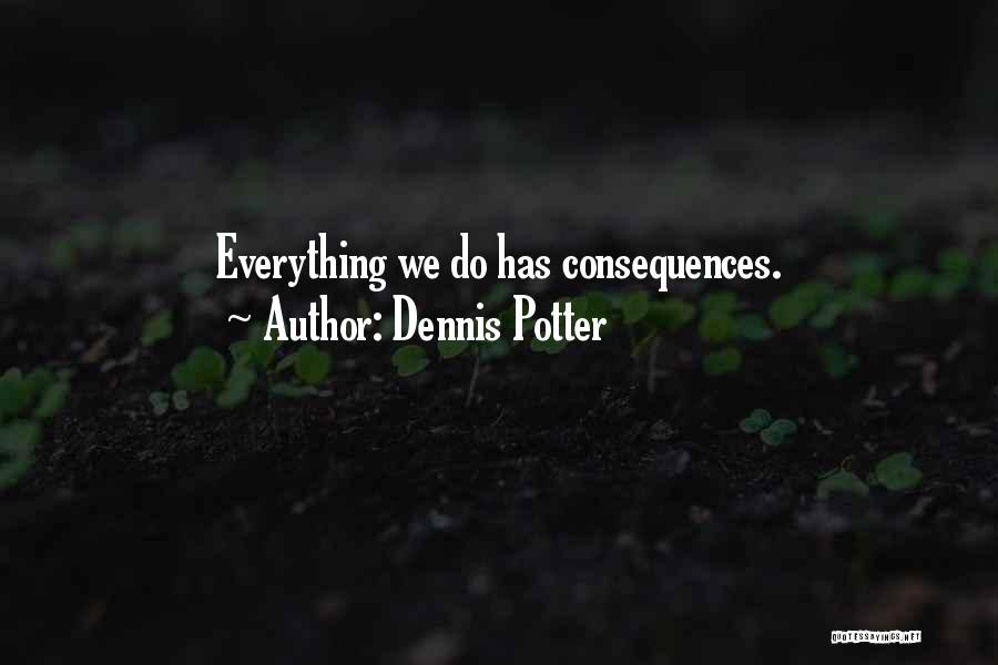 Dennis Potter Quotes: Everything We Do Has Consequences.