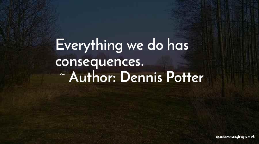 Dennis Potter Quotes: Everything We Do Has Consequences.