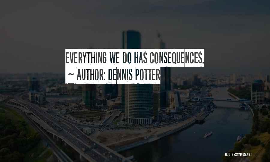 Dennis Potter Quotes: Everything We Do Has Consequences.