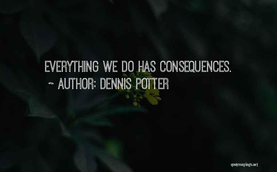 Dennis Potter Quotes: Everything We Do Has Consequences.