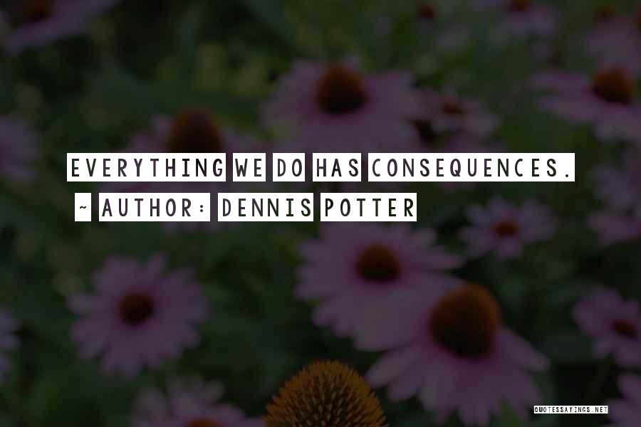 Dennis Potter Quotes: Everything We Do Has Consequences.