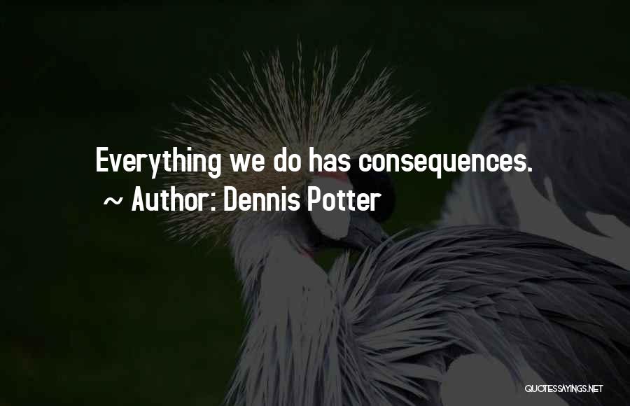 Dennis Potter Quotes: Everything We Do Has Consequences.