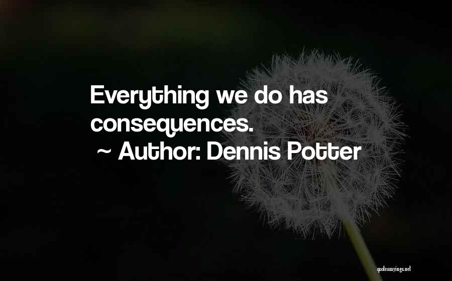 Dennis Potter Quotes: Everything We Do Has Consequences.
