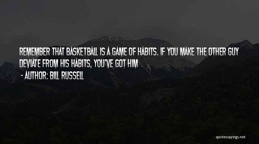 Bill Russell Quotes: Remember That Basketball Is A Game Of Habits. If You Make The Other Guy Deviate From His Habits, You've Got